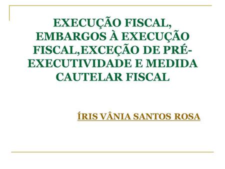 EXECUÇÃO FISCAL, EMBARGOS À EXECUÇÃO FISCAL,EXCEÇÃO DE PRÉ- EXECUTIVIDADE E MEDIDA CAUTELAR FISCAL ÍRIS VÂNIA SANTOS ROSA.