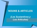 NOUNS & ARTICLES (Los Sustantivos y Los Artículos)