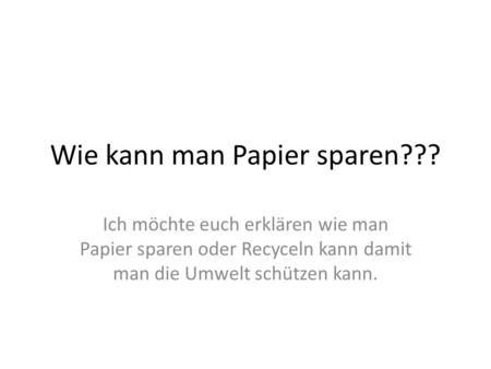 Wie kann man Papier sparen??? Ich möchte euch erklären wie man Papier sparen oder Recyceln kann damit man die Umwelt schützen kann.