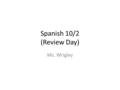 Spanish 10/2 (Review Day) Ms. Wrigley. Spanish 1 TEST (Tue/Wed) Greet someone and ask how they are. Talk about how you are doing. Say where you are from.