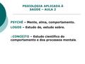 PSICOLOGIA APLICADA À SAÚDE – AULA 2 PSYCHÉ – Mente, alma, comportamento. LOGOS – Estudo de, estudo sobre.  CONCEITO – Estudo científico do comportamento.