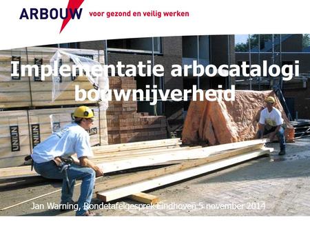 Voor gezond en veilig werken Implementatie arbocatalogi bouwnijverheid Jan Warning, Rondetafelgesprek Eindhoven 5 november 2014.