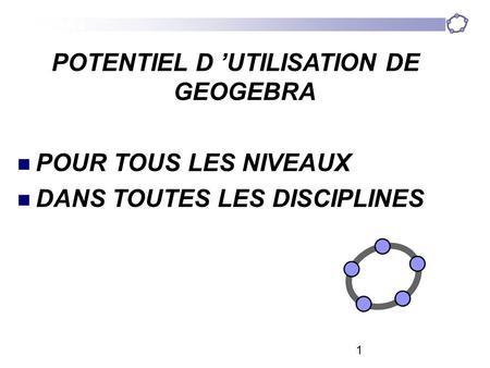 GeoGebra 1 POTENTIEL D ’UTILISATION DE GEOGEBRA POUR TOUS LES NIVEAUX DANS TOUTES LES DISCIPLINES.