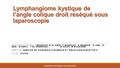 Lymphangiome kystique de l’angle colique droit reséqué sous laparoscopie NOM DES AUTEURS I BOUHOUT, B EL AMRI, T BOUHOUT, K MAAMAR, R JABI, IO EBO, B SERJI,