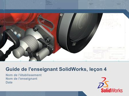 Guide de l'enseignant SolidWorks, leçon 4 Nom de l'établissement Nom de l'enseignant Date.