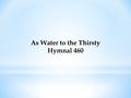 As Water to the Thirsty Hymnal 460. As water to the thirsty, As beauty to the eyes, As strength that follows weakness, As truth instead of lies; As songtime.