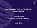 USER COMPUTING IN FINANCIAL REGULATION Dean Buckner Financial Services Authority July 2003.