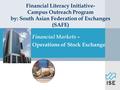 Financial Literacy Initiative- Campus Outreach Program by: South Asian Federation of Exchanges (SAFE) Financial Markets – Operations of Stock Exchange.