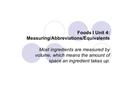 Foods I Unit 4: Measuring/Abbreviations/Equivalents Most ingredients are measured by volume, which means the amount of space an ingredient takes up.