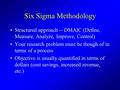 Six Sigma Methodology Structured approach -- DMAIC (Define, Measure, Analyze, Improve, Control) Your research problem must be though of in terms of a process.