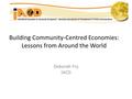 Building Community-Centred Economies: Lessons from Around the World Deborah Fry IACD.