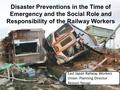 Disaster Preventions in the Time of Emergency and the Social Role and Responsibility of the Railway Workers 1 East Japan Railway Workers Union Planning.