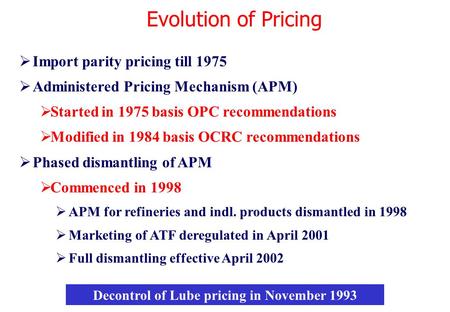  Import parity pricing till 1975  Administered Pricing Mechanism (APM)  Started in 1975 basis OPC recommendations  Modified in 1984 basis OCRC recommendations.