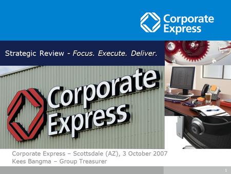 1 Corporate Express – Scottsdale (AZ), 3 October 2007 Kees Bangma – Group Treasurer - Focus. Execute. Deliver. Strategic Review - Focus. Execute. Deliver.