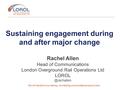 Sustaining engagement during and after major change Rachel Allen Head of Communications London Overground Rail Operations Ltd We will.