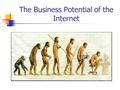 The Business Potential of the Internet. Evolution begins… Five years ago, the Internet was almost unheard of in business. Soon, for a company not to be.