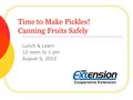 Time to Make Pickles! Canning Fruits Safely Lunch & Learn 12 noon to 1 pm August 6, 2012.