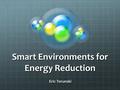 Smart Environments for Energy Reduction Eric Torunski.