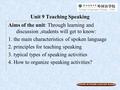 A COURSE IN ENGLISH LANGUAGE TEACHING Unit 9 Teaching Speaking Aims of the unit: Through learning and discussion,students will get to know: 1. the main.