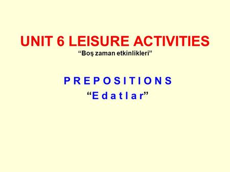 UNIT 6 LEISURE ACTIVITIES “Boş zaman etkinlikleri” P R E P O S I T I O N S “E d a t l a r”