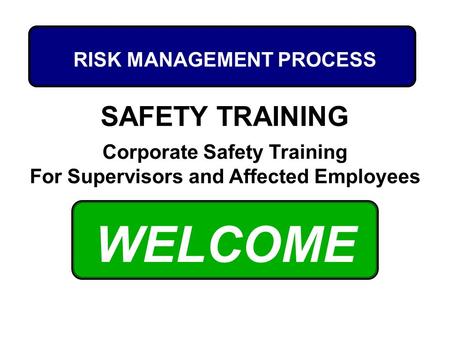 WELCOME Corporate Safety Training For Supervisors and Affected Employees SAFETY TRAINING RISK MANAGEMENT PROCESS.