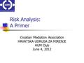 Risk Analysis: A Primer Croatian Mediation Association HRVATSKA UDRUGA ZA MIRENJE HUM Club June 4, 2012.