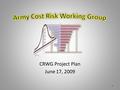 CRWG Project Plan June 17, 2009 1. CRWG Mission Statement The Cost Risk Working Group’s mission is to address the issue of cost uncertainty and risk in.