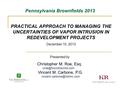 Pennsylvania Brownfields 2013 PRACTICAL APPROACH TO MANAGING THE UNCERTAINTIES OF VAPOR INTRUSION IN REDEVELOPMENT PROJECTS December 10, 2013 Christopher.