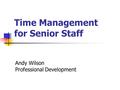 Time Management for Senior Staff Andy Wilson Professional Development.