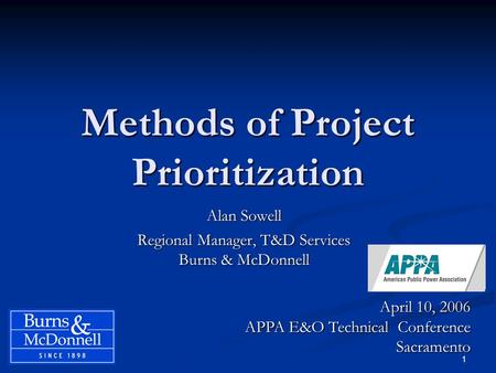 1 Methods of Project Prioritization Alan Sowell Regional Manager, T&D Services Burns & McDonnell April 10, 2006 APPA E&O Technical Conference Sacramento.