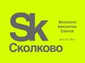 S KOLKOVO I NNOVATION C ENTER N OV 19, 2011. W HY S KOLKOVO ? 2 Time Technology maturity / market acceptance Basic Research Applied Research Entrepreneurs.