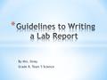 By Mrs. Sinay Grade 8, Team 5 Science. * Title : Description of the lab experiment * Purpose: The “Why”? * Procedure: The step-by-step process by which.