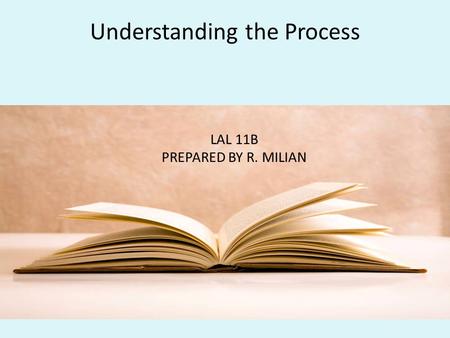 Understanding the Process By R. Milian LAL 11B PREPARED BY R. MILIAN.