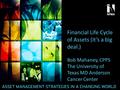 Financial Life Cycle of Assets (It’s a big deal.) Bob Mahaney, CPPS The University of Texas MD Anderson Cancer Center.