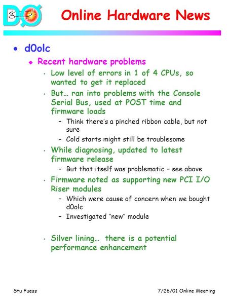 7/26/01 Online MeetingStu Fuess Online Hardware News  d0olc u Recent hardware problems s Low level of errors in 1 of 4 CPUs, so wanted to get it replaced.