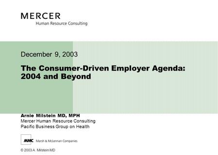 © 2003 A. Milstein MD Arnie Milstein MD, MPH Mercer Human Resource Consulting Pacific Business Group on Health The Consumer-Driven Employer Agenda: 2004.