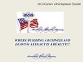 ACA Career Development System WHERE BUILDING A BUSINESS AND LEAVING A LEGACY IS A REALITY!!!