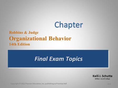 Kelli J. Schutte William Jewell College Robbins & Judge Organizational Behavior 14th Edition Final Exam Topics 10-0 Copyright © 2011 Pearson Education,