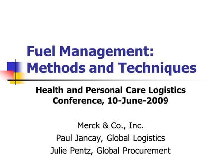 Fuel Management: Methods and Techniques Health and Personal Care Logistics Conference, 10-June-2009 Merck & Co., Inc. Paul Jancay, Global Logistics Julie.