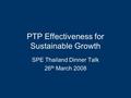 PTP Effectiveness for Sustainable Growth SPE Thailand Dinner Talk 26 th March 2008.