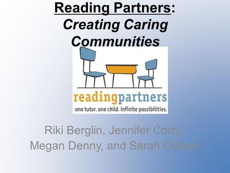 Reading Partners: Creating Caring Communities Riki Berglin, Jennifer Corry, Megan Denny, and Sarah Osborn.