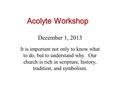 December 1, 2013 It is important not only to know what to do, but to understand why. Our church is rich in scripture, history, tradition, and symbolism.