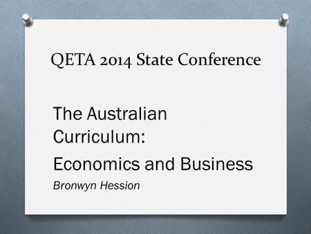 QETA 2014 State Conference The Australian Curriculum: Economics and Business Bronwyn Hession.