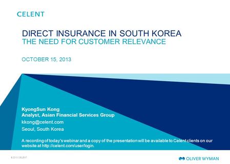 © 2013 CELENT KyongSun Kong Analyst, Asian Financial Services Group Seoul, South Korea A recording of today's webinar and a copy of the.