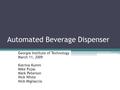 Automated Beverage Dispenser Georgia Institute of Technology March 11, 2009 Katrina Kumm Mike Fojas Mark Peterson Nick White Nick Migliaccio.