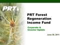 June 30, 2011 PRT Forest Regeneration Income Fund Corporate & Investor Update.