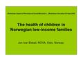 Workshop: Impact of Poverty and Social Exclusion..., Bratislava, Slovakia, 8-9 Sept 2008 The health of children in Norwegian low-income families Jon Ivar.