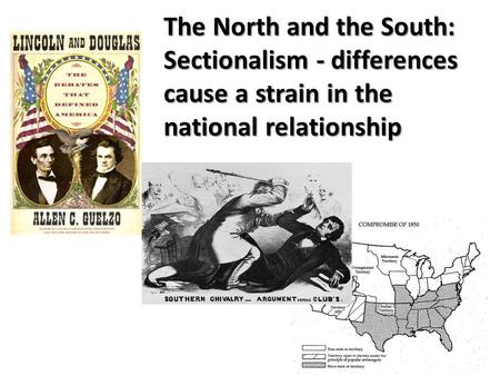 The North and the South: Sectionalism - differences cause a strain in the national relationship.