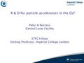 R & D for particle accelerators in the CLF Peter A Norreys Central Laser Facility STFC Fellow Visiting Professor, Imperial College London.