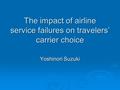 The impact of airline service failures on travelers’ carrier choice Yoshinori Suzuki.